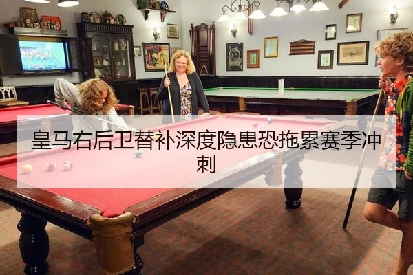 皇马右后卫替补深度隐患恐拖累赛季冲刺